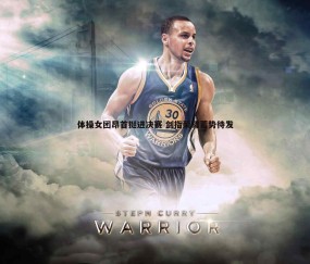 壹号娱乐-体操女团昂首挺进决赛 剑指荣耀蓄势待发