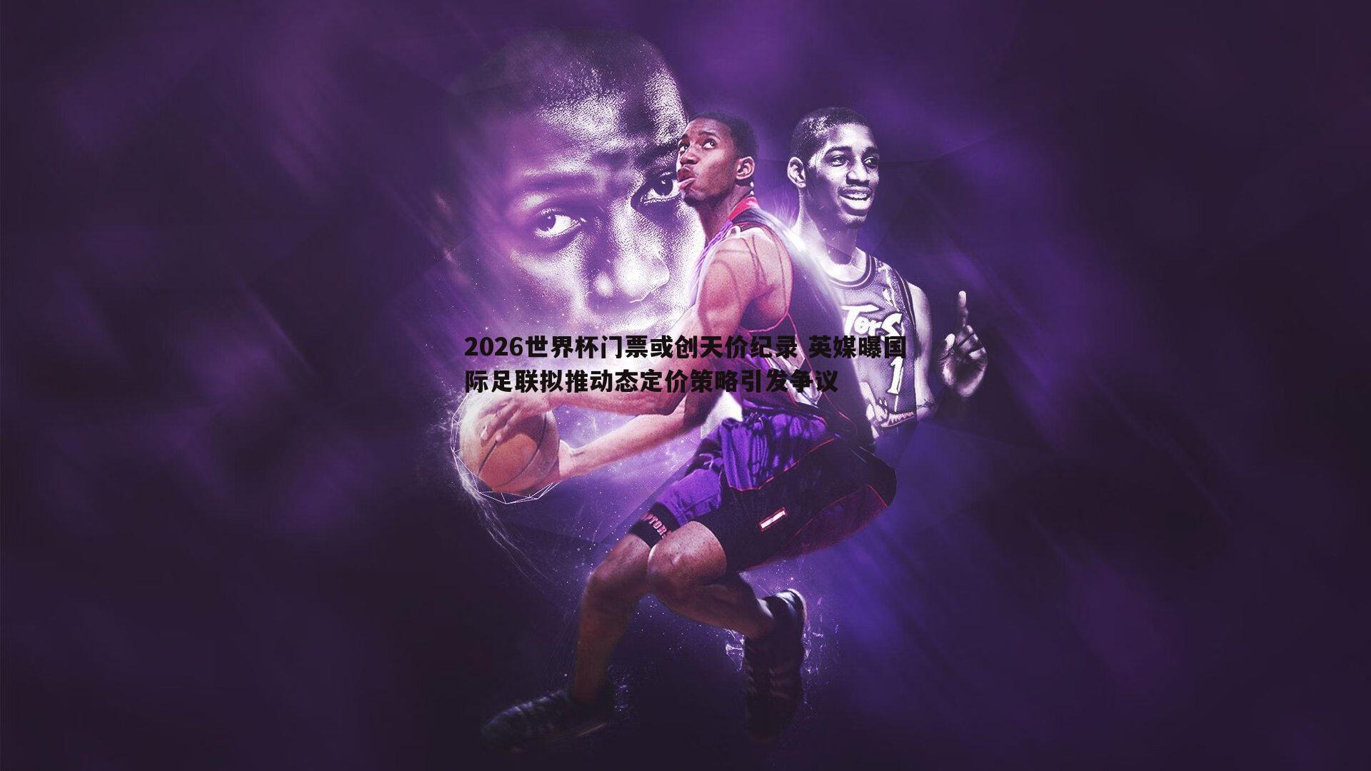 2026世界杯门票或创天价纪录 英媒曝国际足联拟推动态定价策略引发争议