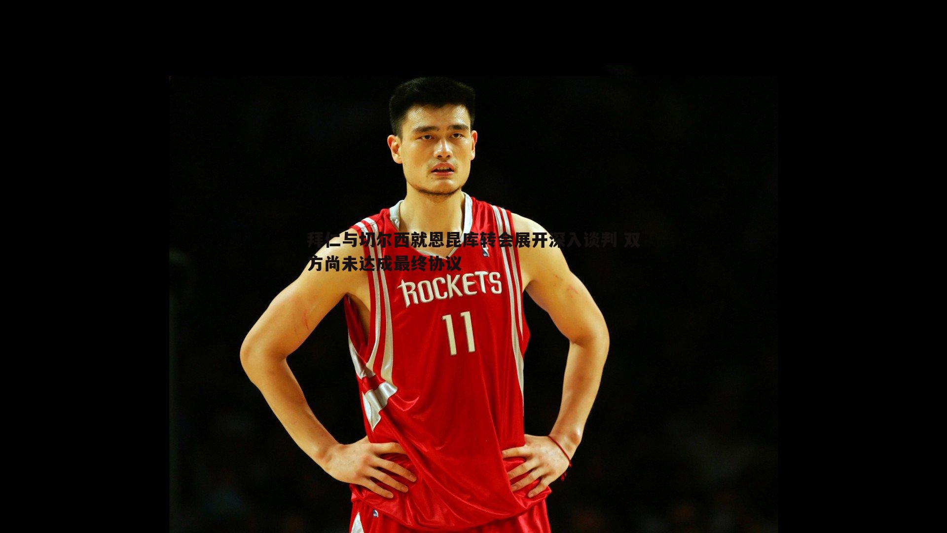 拜仁与切尔西就恩昆库转会展开深入谈判 双方尚未达成最终协议