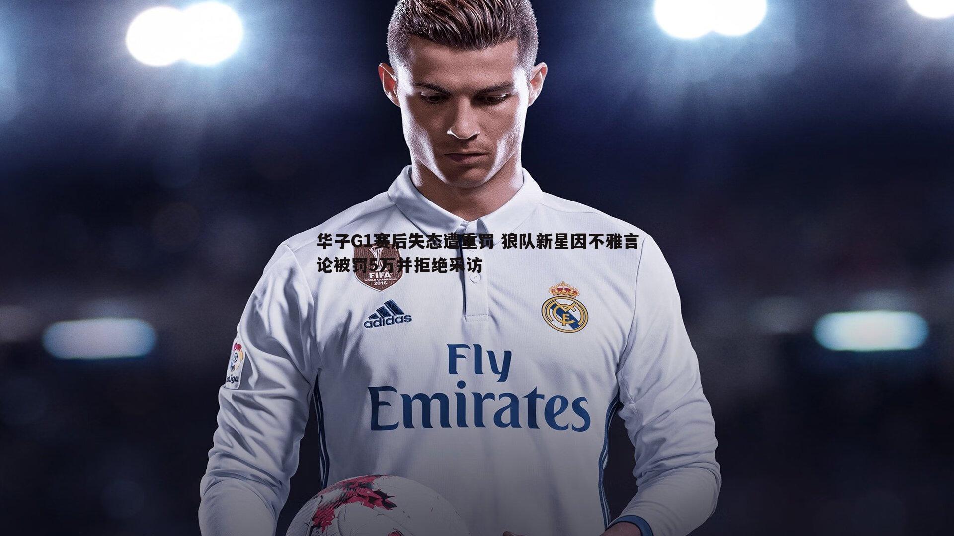 华子G1赛后失态遭重罚 狼队新星因不雅言论被罚5万并拒绝采访