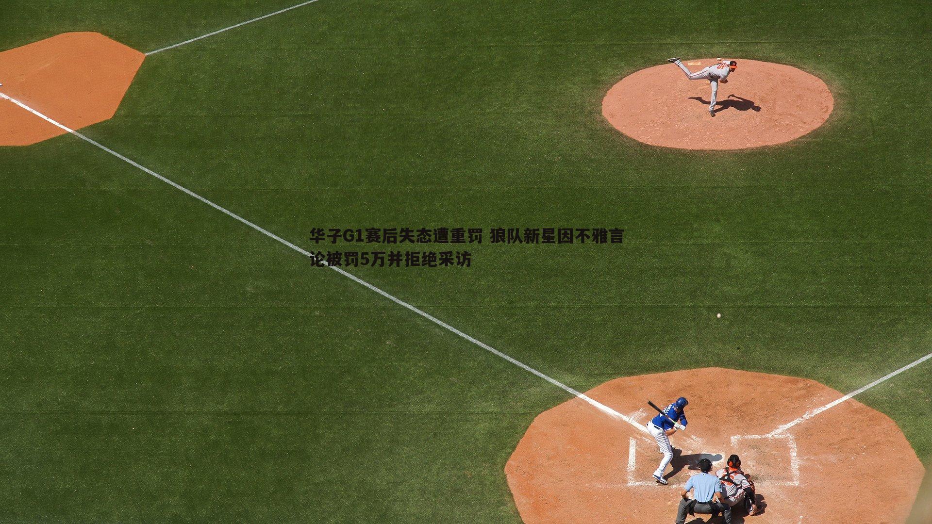 华子G1赛后失态遭重罚 狼队新星因不雅言论被罚5万并拒绝采访