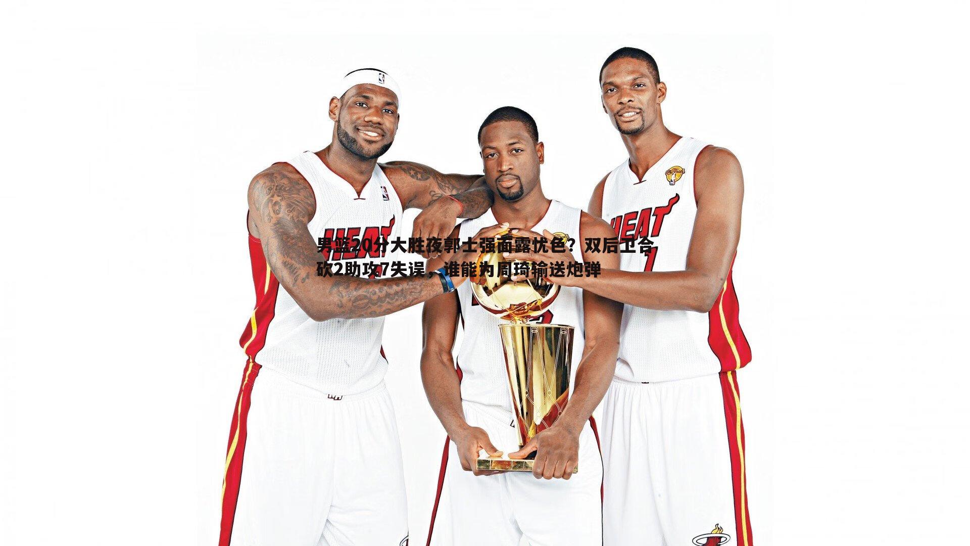 男篮20分大胜夜郭士强面露忧色?双后卫合砍2助攻7失误,谁能为周琦输送炮弹