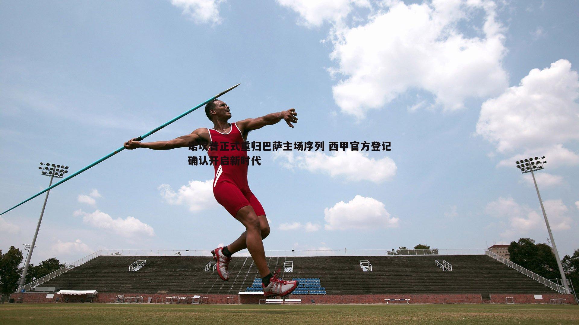 诺坎普正式重归巴萨主场序列 西甲官方登记确认开启新时代