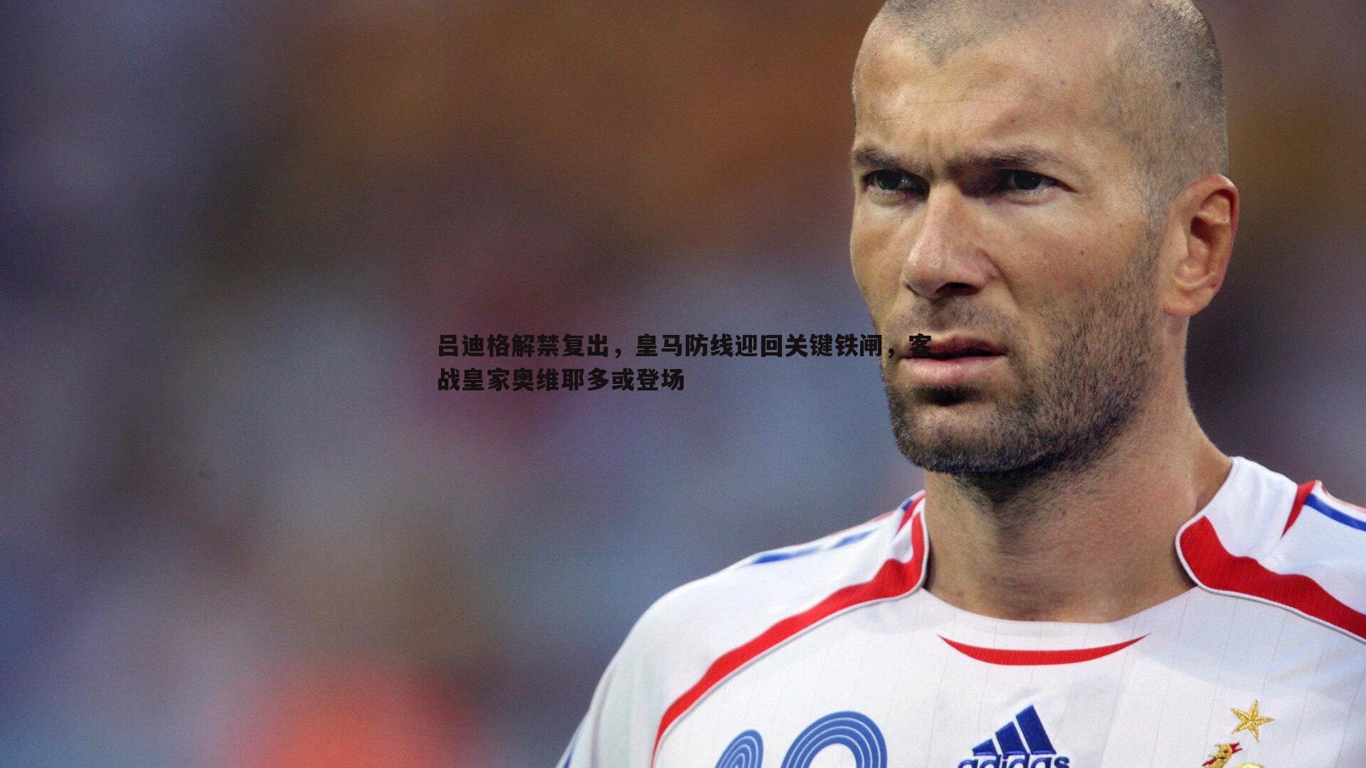 吕迪格解禁复出,皇马防线迎回关键铁闸,客战皇家奥维耶多或登场